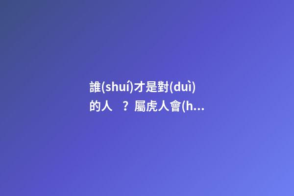誰(shuí)才是對(duì)的人？屬虎人會(huì)因何遇不到？